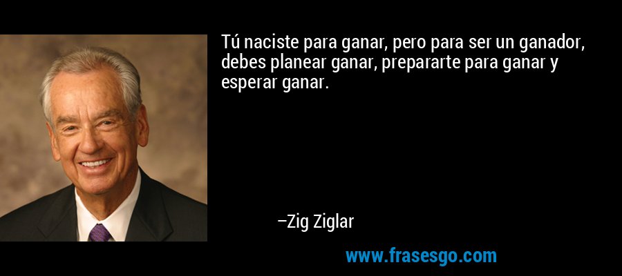 Tú naciste para ganar, pero para ser un ganador, debes planear ganar, prepararte para ganar y esperar ganar. – Zig Ziglar