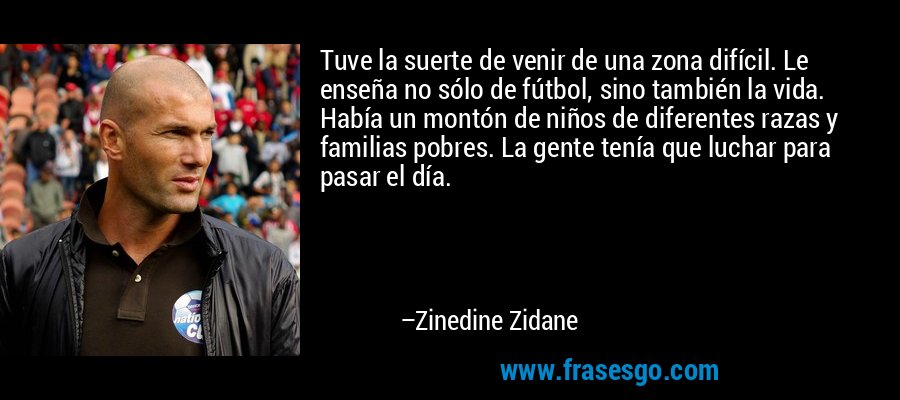 Tuve la suerte de venir de una zona difícil. Le enseña no sólo de fútbol, ​​sino también la vida. Había un montón de niños de diferentes razas y familias pobres. La gente tenía que luchar para pasar el día. – Zinedine Zidane