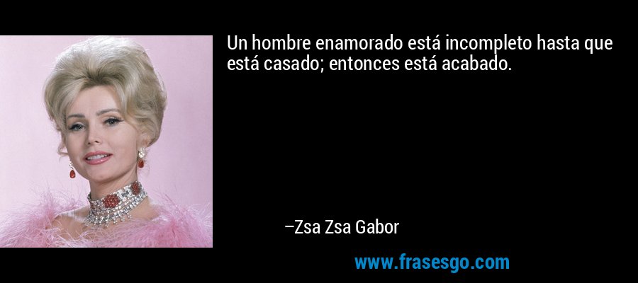 Un hombre enamorado está incompleto hasta que está casado; entonces está acabado. – Zsa Zsa Gabor