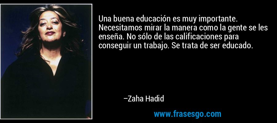 Una buena educación es muy importante. Necesitamos mirar la manera como la gente se les enseña. No sólo de las calificaciones para conseguir un trabajo. Se trata de ser educado. – Zaha Hadid