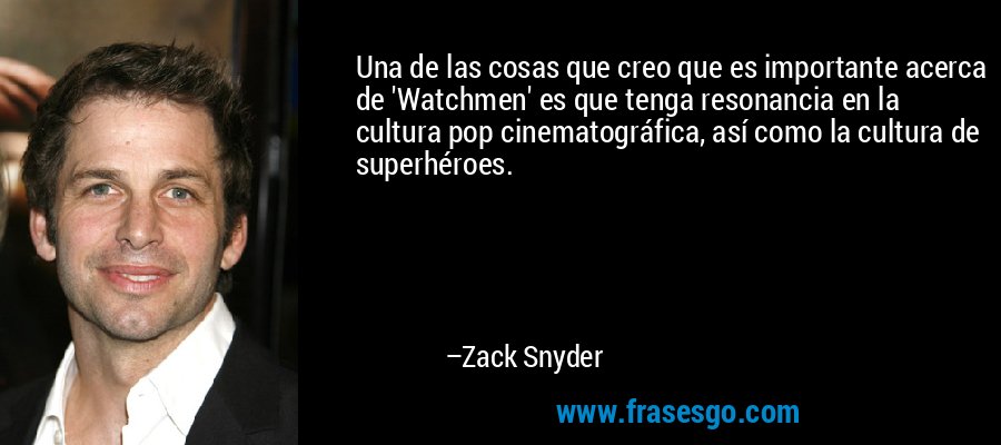 Una de las cosas que creo que es importante acerca de 'Watchmen' es que tenga resonancia en la cultura pop cinematográfica, así como la cultura de superhéroes. – Zack Snyder