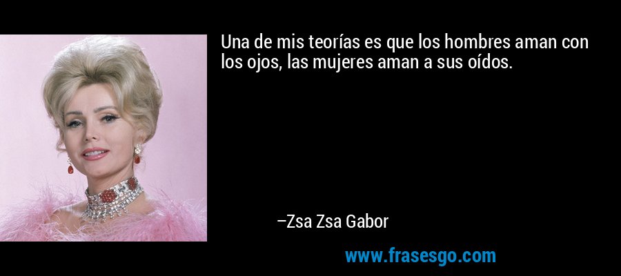 Una de mis teorías es que los hombres aman con los ojos, las mujeres aman a sus oídos. – Zsa Zsa Gabor