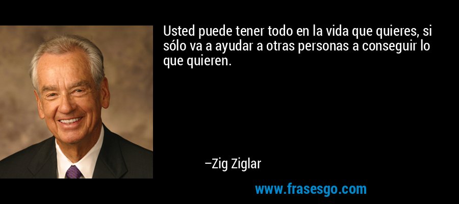 Usted puede tener todo en la vida que quieres, si sólo va a ayudar a otras personas a conseguir lo que quieren. – Zig Ziglar
