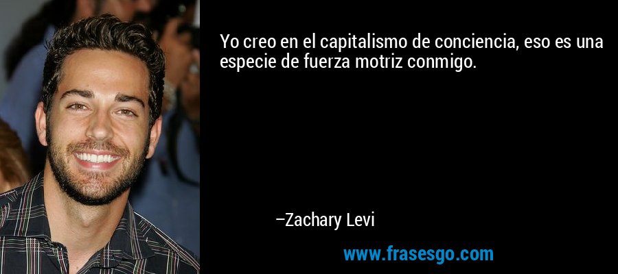 Yo creo en el capitalismo de conciencia, eso es una especie de fuerza motriz conmigo. – Zachary Levi