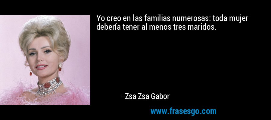 Yo creo en las familias numerosas: toda mujer debería tener al menos tres maridos. – Zsa Zsa Gabor