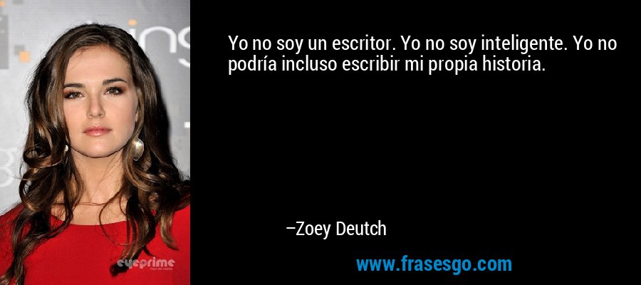 Yo no soy un escritor. Yo no soy inteligente. Yo no podría incluso escribir mi propia historia. – Zoey Deutch