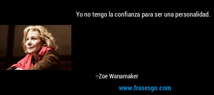 Yo no tengo la confianza para ser una personalidad. – Zoe Wanamaker